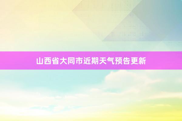 山西省大同市近期天气预告更新